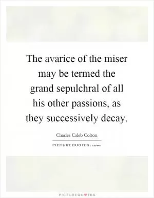 The avarice of the miser may be termed the grand sepulchral of all his other passions, as they successively decay Picture Quote #1