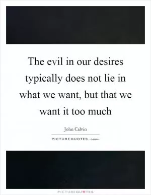 The evil in our desires typically does not lie in what we want, but that we want it too much Picture Quote #1
