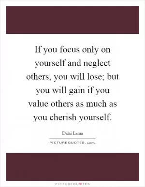 If you focus only on yourself and neglect others, you will lose; but you will gain if you value others as much as you cherish yourself Picture Quote #1