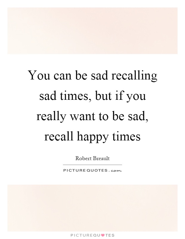 You can be sad recalling sad times, but if you really want to be sad, recall happy times Picture Quote #1