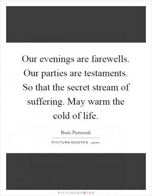 Our evenings are farewells. Our parties are testaments. So that the secret stream of suffering. May warm the cold of life Picture Quote #1