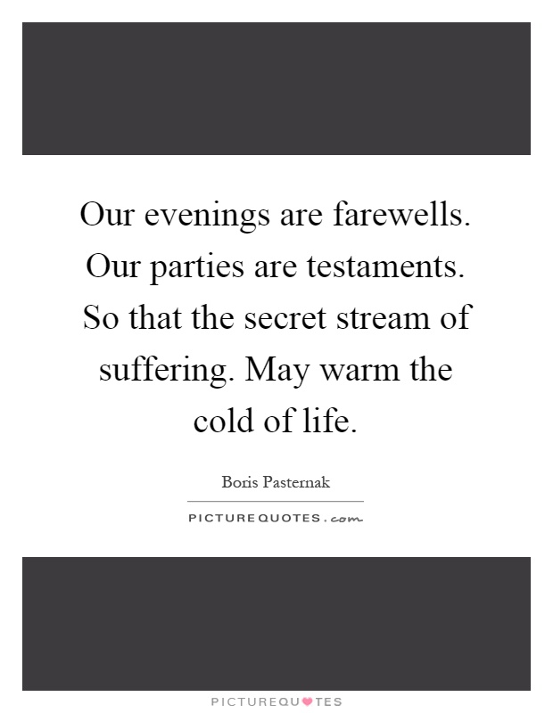 Our evenings are farewells. Our parties are testaments. So that the secret stream of suffering. May warm the cold of life Picture Quote #1