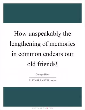 How unspeakably the lengthening of memories in common endears our old friends! Picture Quote #1