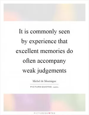 It is commonly seen by experience that excellent memories do often accompany weak judgements Picture Quote #1