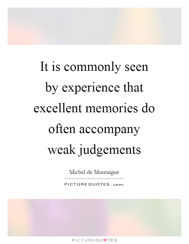 It is commonly seen by experience that excellent memories do often accompany weak judgements Picture Quote #1
