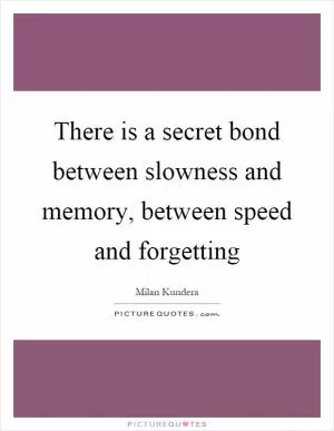 There is a secret bond between slowness and memory, between speed and forgetting Picture Quote #1