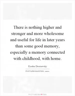 There is nothing higher and stronger and more wholesome and useful for life in later years than some good memory, especially a memory connected with childhood, with home Picture Quote #1