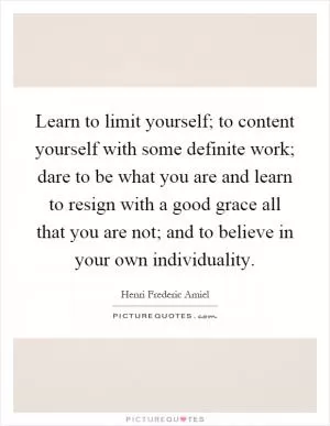 Learn to limit yourself; to content yourself with some definite work; dare to be what you are and learn to resign with a good grace all that you are not; and to believe in your own individuality Picture Quote #1