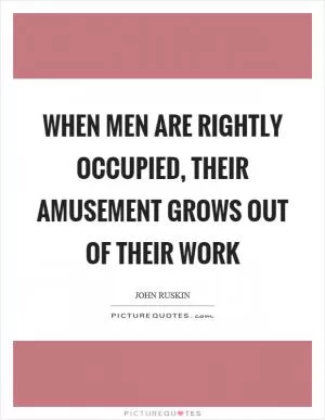 When men are rightly occupied, their amusement grows out of their work Picture Quote #1