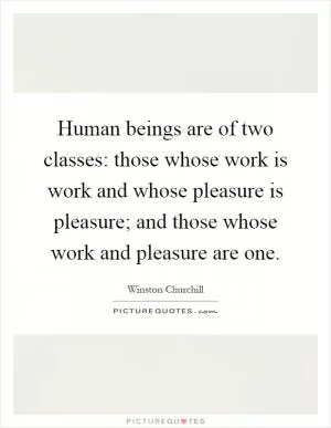 Human beings are of two classes: those whose work is work and whose pleasure is pleasure; and those whose work and pleasure are one Picture Quote #1