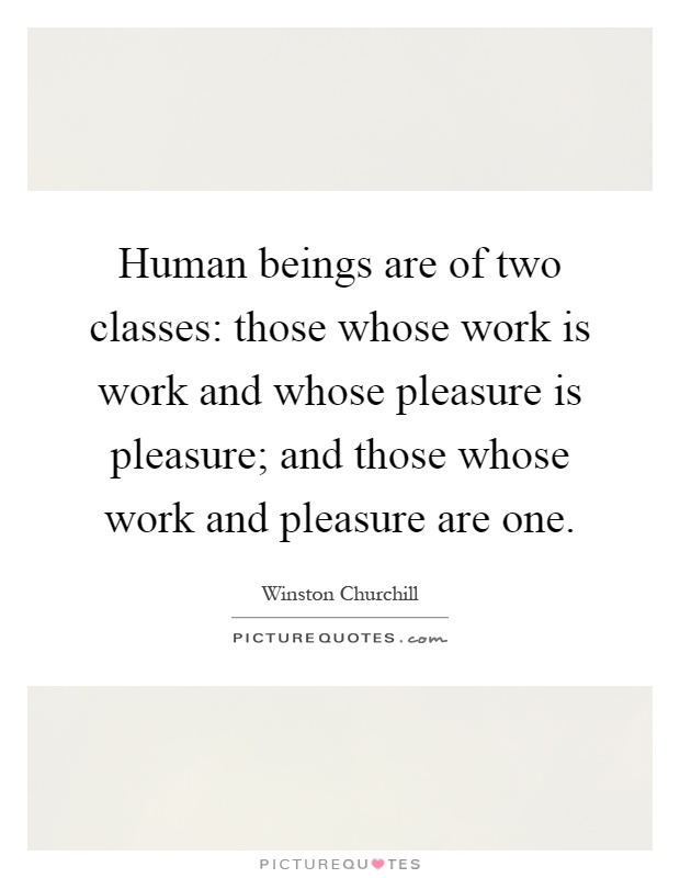 Human beings are of two classes: those whose work is work and whose pleasure is pleasure; and those whose work and pleasure are one Picture Quote #1