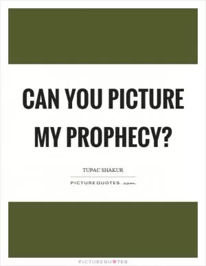 Can you picture my prophecy? Picture Quote #1