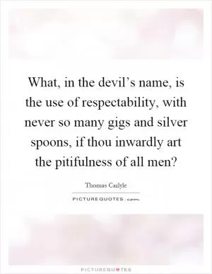 What, in the devil’s name, is the use of respectability, with never so many gigs and silver spoons, if thou inwardly art the pitifulness of all men? Picture Quote #1