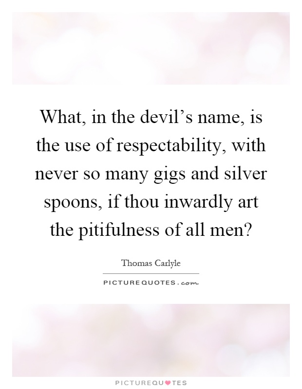 What, in the devil's name, is the use of respectability, with never so many gigs and silver spoons, if thou inwardly art the pitifulness of all men? Picture Quote #1