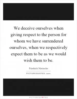 We deceive ourselves when giving respect to the person for whom we have surrendered ourselves, when we respectively expect them to be as we would wish them to be Picture Quote #1