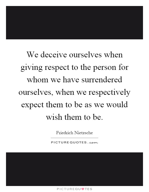 We deceive ourselves when giving respect to the person for whom we have surrendered ourselves, when we respectively expect them to be as we would wish them to be Picture Quote #1