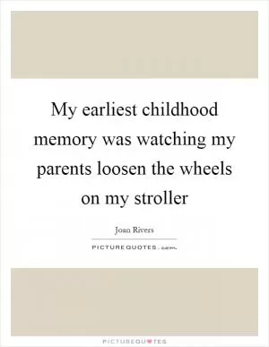 My earliest childhood memory was watching my parents loosen the wheels on my stroller Picture Quote #1