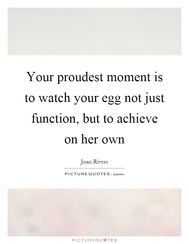 Your proudest moment is to watch your egg not just function, but to achieve on her own Picture Quote #1