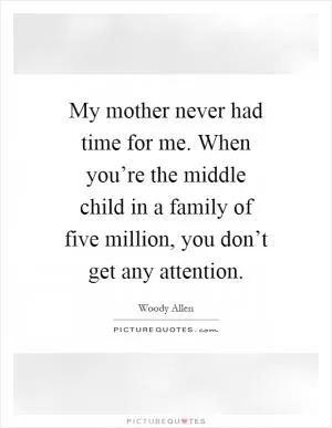 My mother never had time for me. When you’re the middle child in a family of five million, you don’t get any attention Picture Quote #1