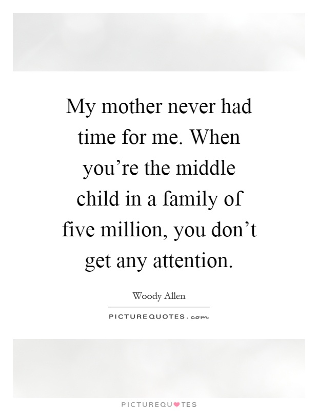 My mother never had time for me. When you're the middle child in a family of five million, you don't get any attention Picture Quote #1