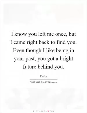 I know you left me once, but I came right back to find you. Even though I like being in your past, you got a bright future behind you Picture Quote #1