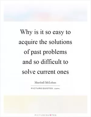 Why is it so easy to acquire the solutions of past problems and so difficult to solve current ones Picture Quote #1