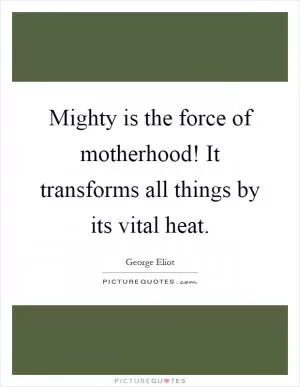 Mighty is the force of motherhood! It transforms all things by its vital heat Picture Quote #1