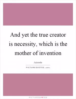 And yet the true creator is necessity, which is the mother of invention Picture Quote #1