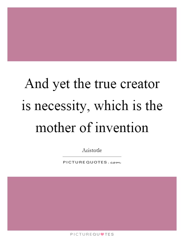 And yet the true creator is necessity, which is the mother of invention Picture Quote #1
