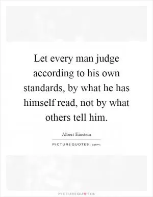 Let every man judge according to his own standards, by what he has himself read, not by what others tell him Picture Quote #1