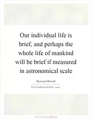 Our individual life is brief, and perhaps the whole life of mankind will be brief if measured in astronomical scale Picture Quote #1