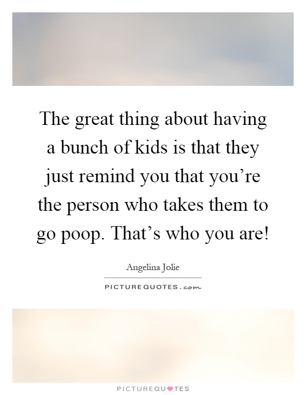 The great thing about having a bunch of kids is that they just remind you that you're the person who takes them to go poop. That's who you are! Picture Quote #1