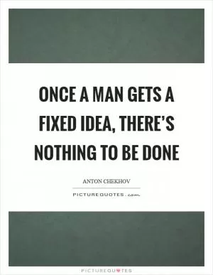 Once a man gets a fixed idea, there’s nothing to be done Picture Quote #1