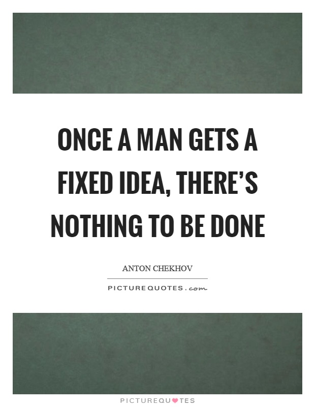 Once a man gets a fixed idea, there's nothing to be done Picture Quote #1