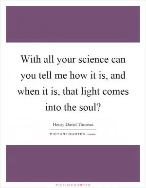 With all your science can you tell me how it is, and when it is, that light comes into the soul? Picture Quote #1