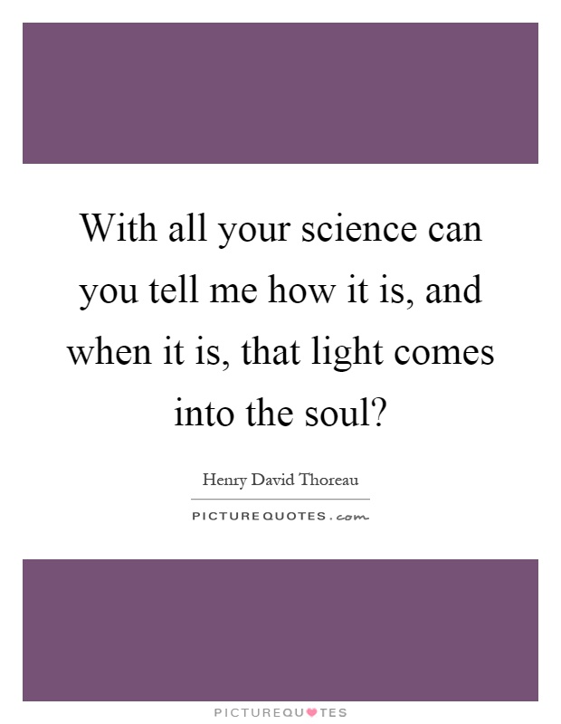 With all your science can you tell me how it is, and when it is, that light comes into the soul? Picture Quote #1