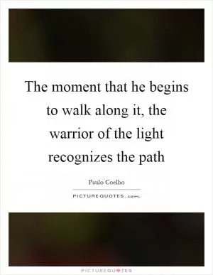 The moment that he begins to walk along it, the warrior of the light recognizes the path Picture Quote #1