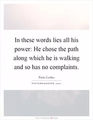 In these words lies all his power: He chose the path along which he is walking and so has no complaints Picture Quote #1