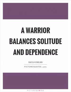 A warrior balances solitude and dependence Picture Quote #1