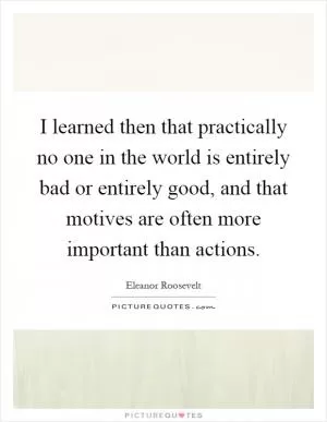 I learned then that practically no one in the world is entirely bad or entirely good, and that motives are often more important than actions Picture Quote #1