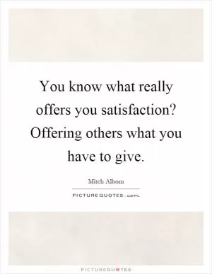 You know what really offers you satisfaction? Offering others what you have to give Picture Quote #1