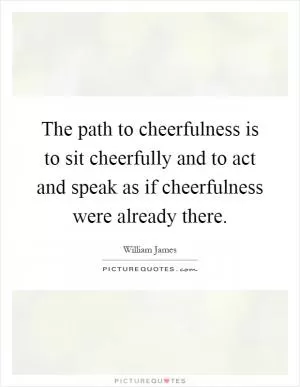 The path to cheerfulness is to sit cheerfully and to act and speak as if cheerfulness were already there Picture Quote #1