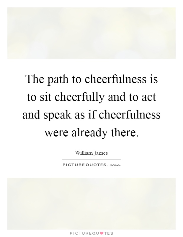 The path to cheerfulness is to sit cheerfully and to act and speak as if cheerfulness were already there Picture Quote #1
