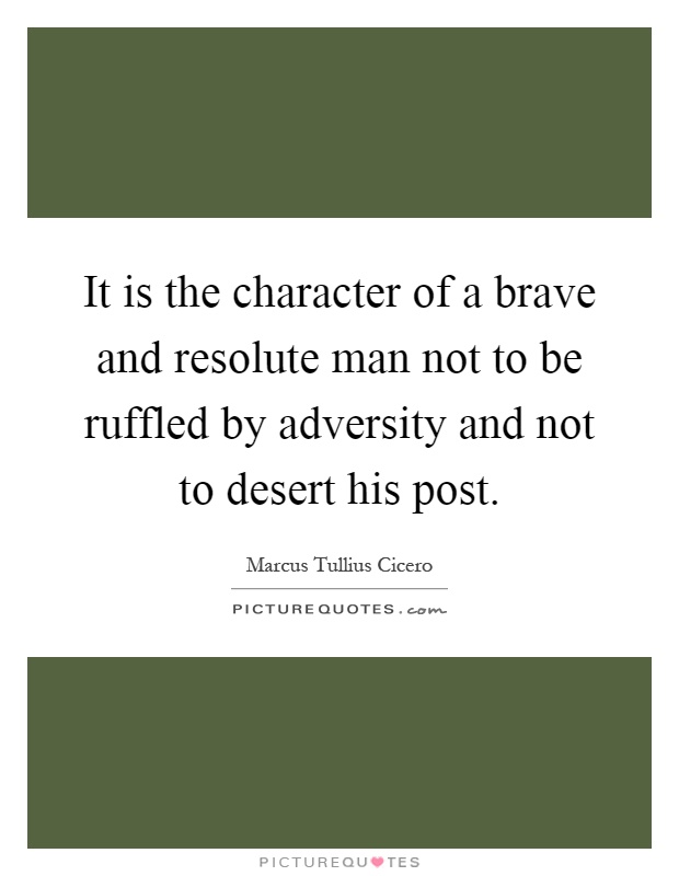 It is the character of a brave and resolute man not to be ruffled by adversity and not to desert his post Picture Quote #1