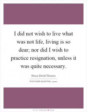 I did not wish to live what was not life, living is so dear; nor did I wish to practice resignation, unless it was quite necessary Picture Quote #1