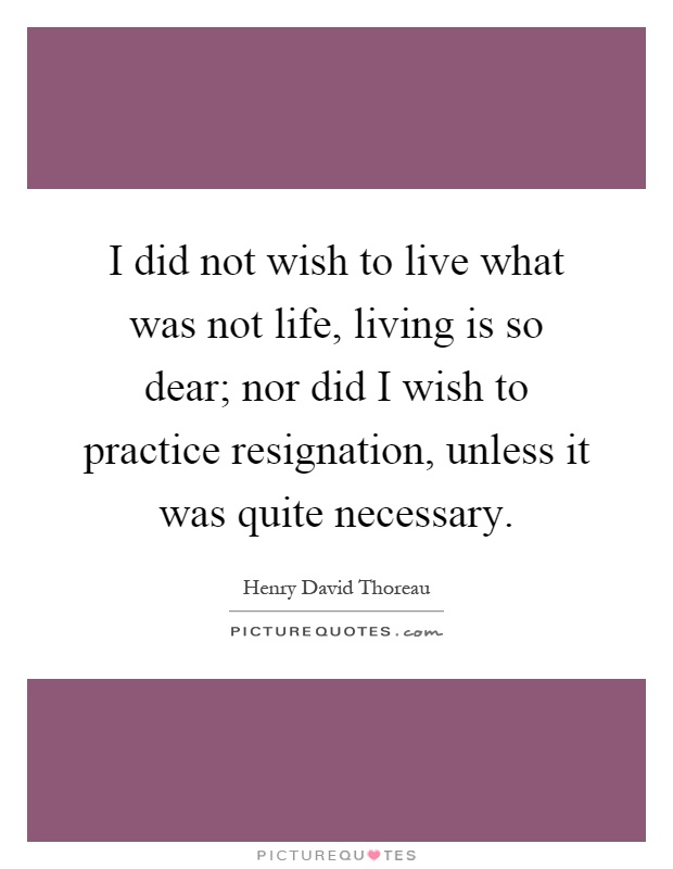 I did not wish to live what was not life, living is so dear; nor did I wish to practice resignation, unless it was quite necessary Picture Quote #1
