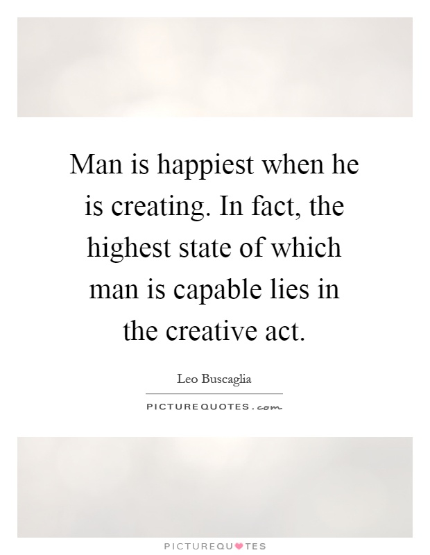 Man is happiest when he is creating. In fact, the highest state of which man is capable lies in the creative act Picture Quote #1