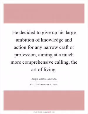 He decided to give up his large ambition of knowledge and action for any narrow craft or profession, aiming at a much more comprehensive calling, the art of living Picture Quote #1
