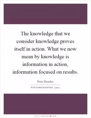 The knowledge that we consider knowledge proves itself in action. What we now mean by knowledge is information in action, information focused on results Picture Quote #1