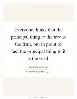 Everyone thinks that the principal thing to the tree is the fruit, but in point of fact the principal thing to it is the seed Picture Quote #1